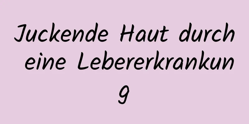 Juckende Haut durch eine Lebererkrankung