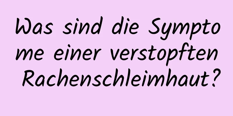 Was sind die Symptome einer verstopften Rachenschleimhaut?