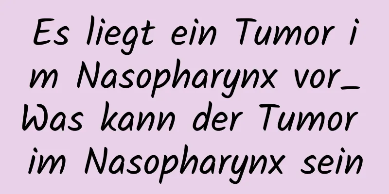 Es liegt ein Tumor im Nasopharynx vor_Was kann der Tumor im Nasopharynx sein