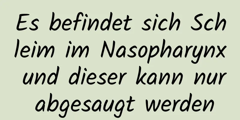 Es befindet sich Schleim im Nasopharynx und dieser kann nur abgesaugt werden