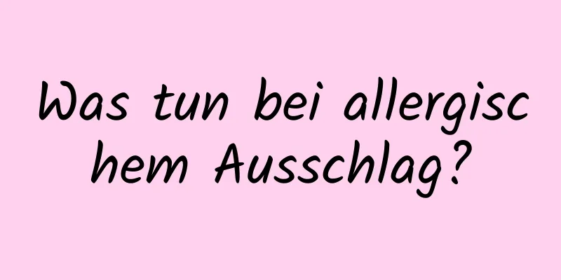 Was tun bei allergischem Ausschlag?