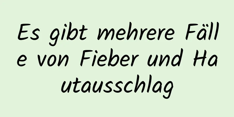 Es gibt mehrere Fälle von Fieber und Hautausschlag