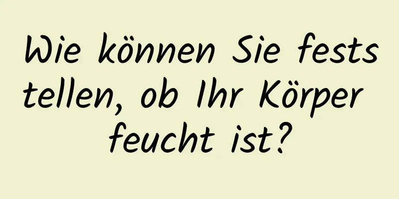 Wie können Sie feststellen, ob Ihr Körper feucht ist?