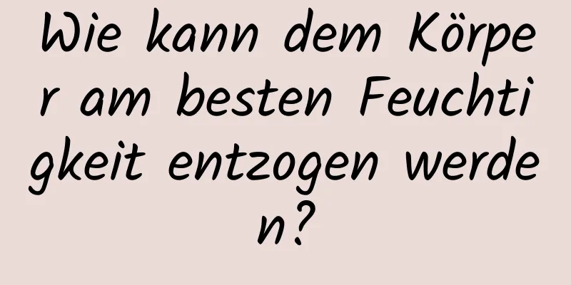 Wie kann dem Körper am besten Feuchtigkeit entzogen werden?