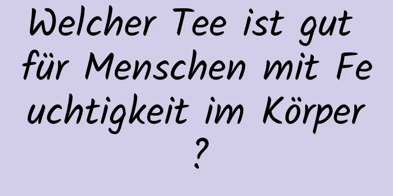 Welcher Tee ist gut für Menschen mit Feuchtigkeit im Körper?