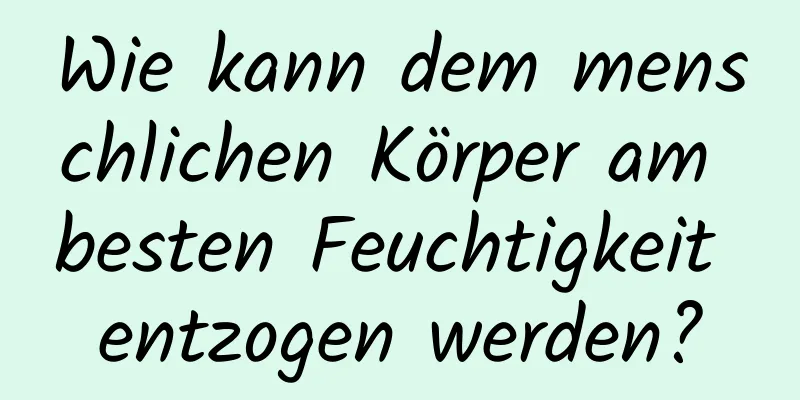 Wie kann dem menschlichen Körper am besten Feuchtigkeit entzogen werden?