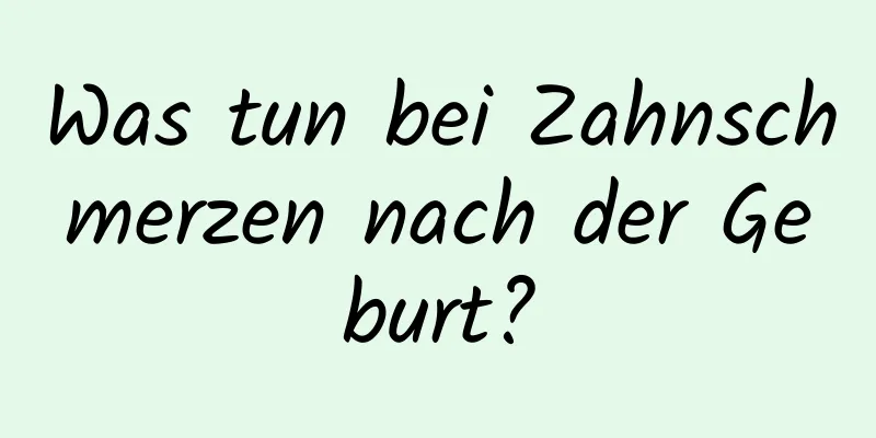 Was tun bei Zahnschmerzen nach der Geburt?