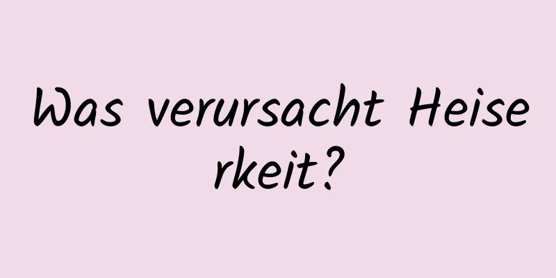 Was verursacht Heiserkeit?