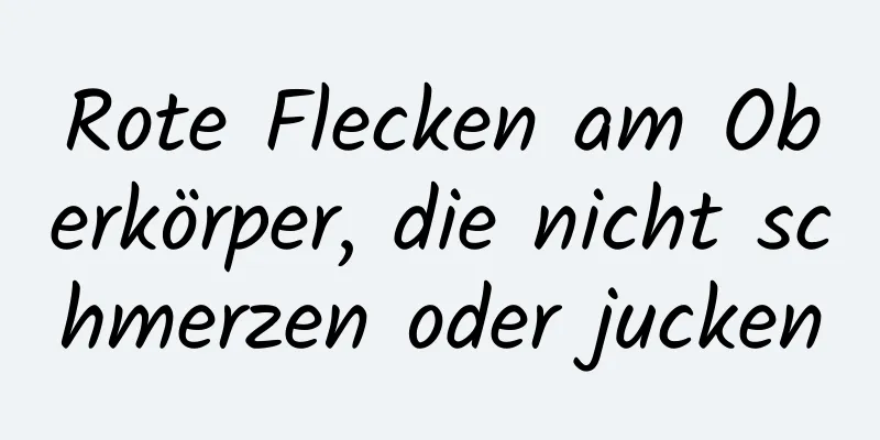 Rote Flecken am Oberkörper, die nicht schmerzen oder jucken