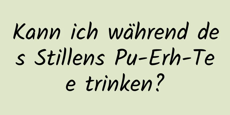 Kann ich während des Stillens Pu-Erh-Tee trinken?