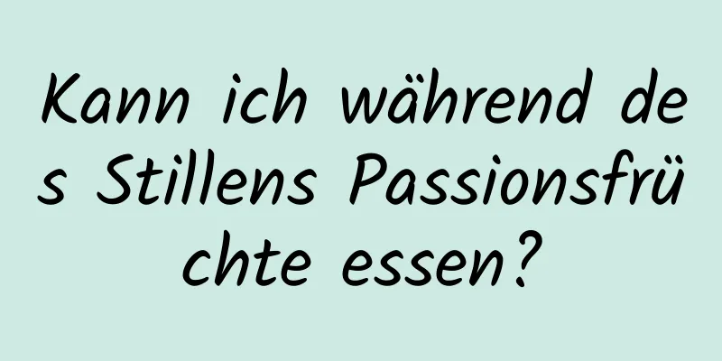 Kann ich während des Stillens Passionsfrüchte essen?