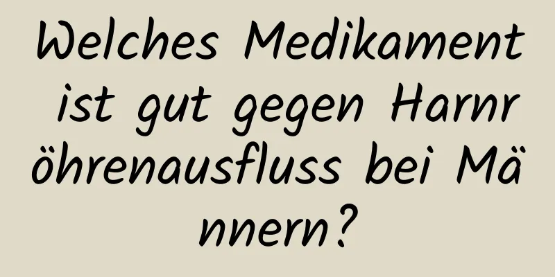 Welches Medikament ist gut gegen Harnröhrenausfluss bei Männern?