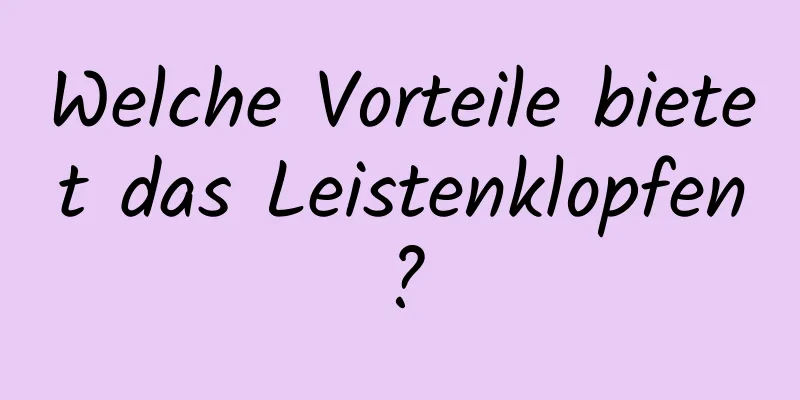 Welche Vorteile bietet das Leistenklopfen?