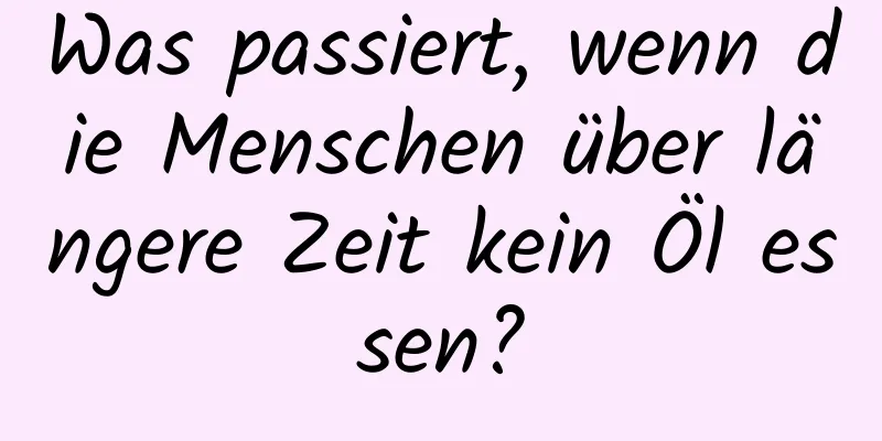 Was passiert, wenn die Menschen über längere Zeit kein Öl essen?