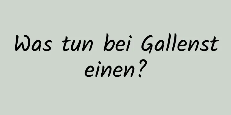 Was tun bei Gallensteinen?