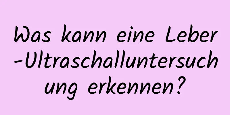 Was kann eine Leber-Ultraschalluntersuchung erkennen?