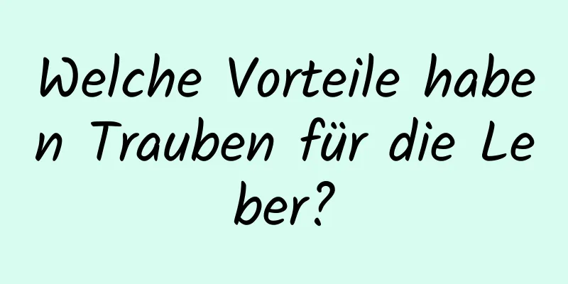 Welche Vorteile haben Trauben für die Leber?