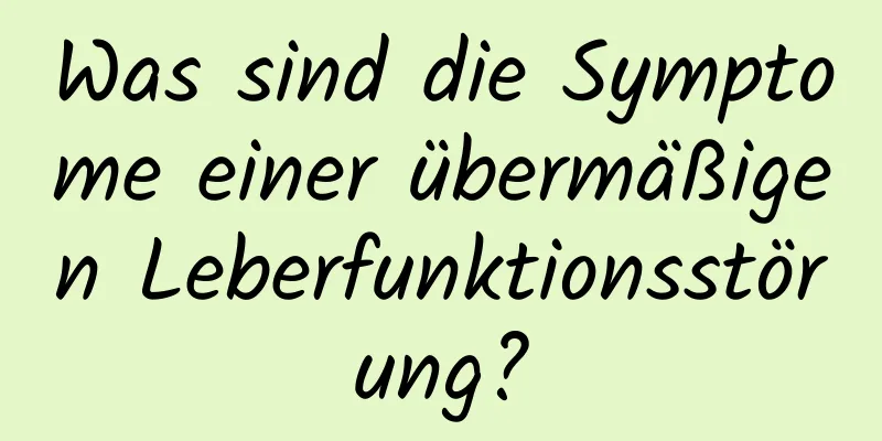 Was sind die Symptome einer übermäßigen Leberfunktionsstörung?