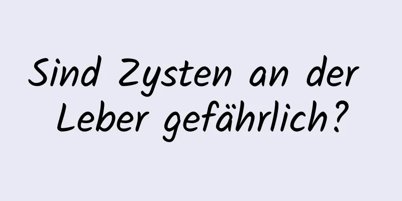 Sind Zysten an der Leber gefährlich?