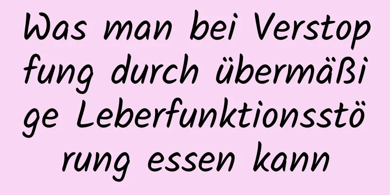 Was man bei Verstopfung durch übermäßige Leberfunktionsstörung essen kann