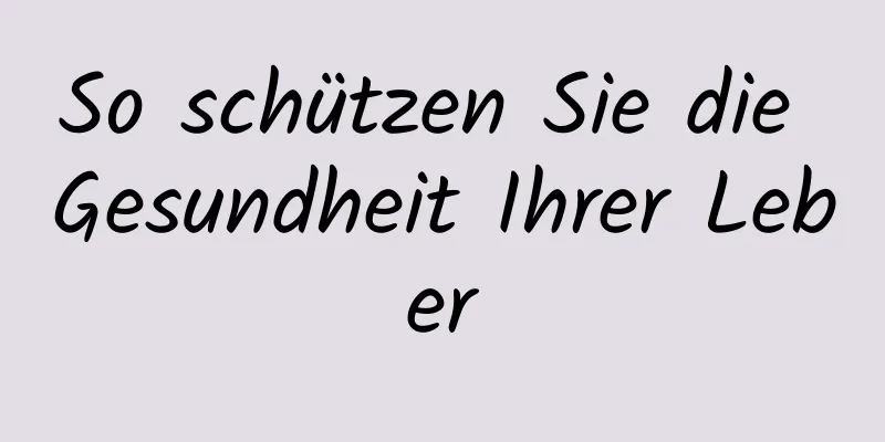 So schützen Sie die Gesundheit Ihrer Leber