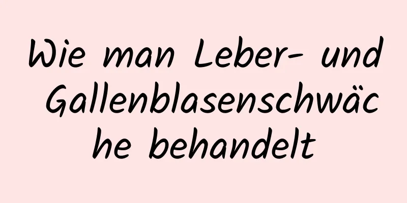 Wie man Leber- und Gallenblasenschwäche behandelt