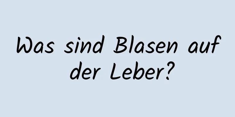 Was sind Blasen auf der Leber?