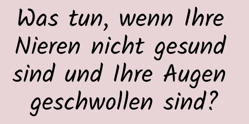 Was tun, wenn Ihre Nieren nicht gesund sind und Ihre Augen geschwollen sind?