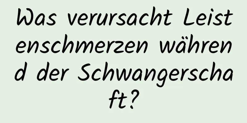 Was verursacht Leistenschmerzen während der Schwangerschaft?