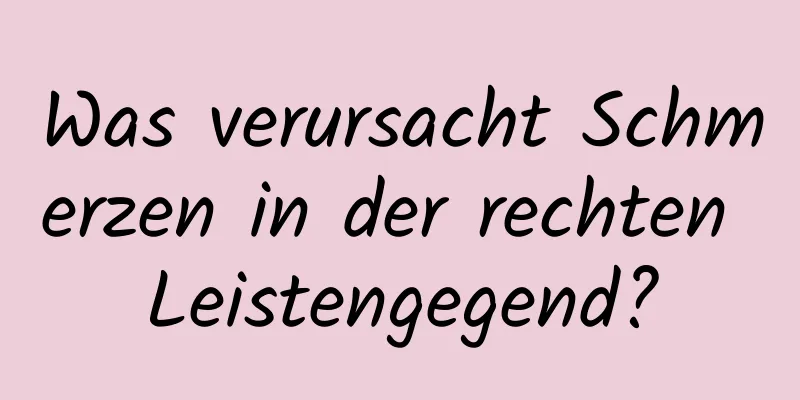 Was verursacht Schmerzen in der rechten Leistengegend?