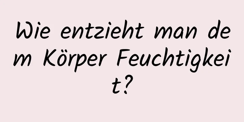 Wie entzieht man dem Körper Feuchtigkeit?