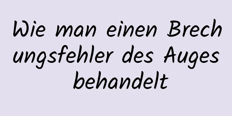 Wie man einen Brechungsfehler des Auges behandelt