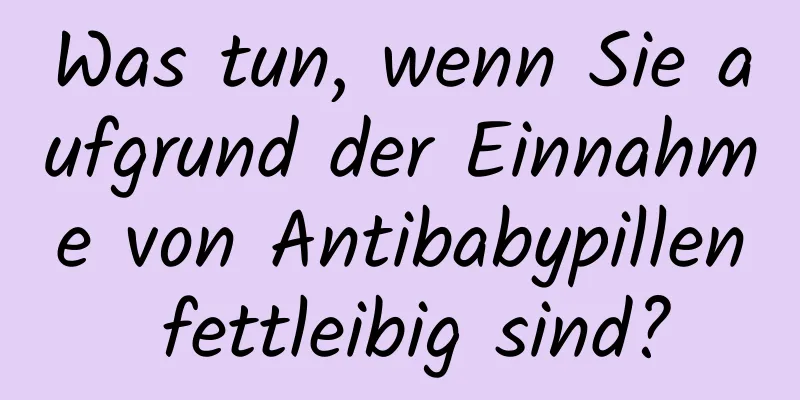 Was tun, wenn Sie aufgrund der Einnahme von Antibabypillen fettleibig sind?