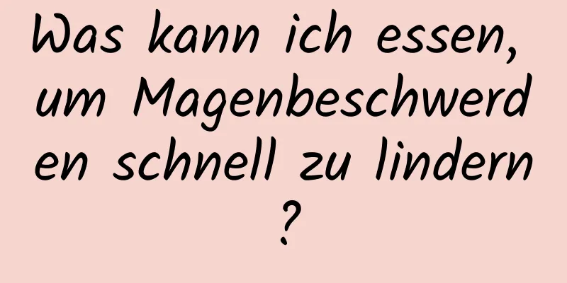 Was kann ich essen, um Magenbeschwerden schnell zu lindern?