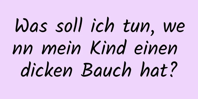 Was soll ich tun, wenn mein Kind einen dicken Bauch hat?