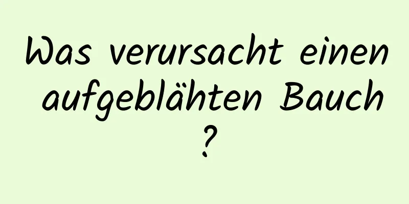 Was verursacht einen aufgeblähten Bauch?