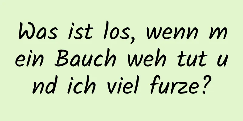 Was ist los, wenn mein Bauch weh tut und ich viel furze?