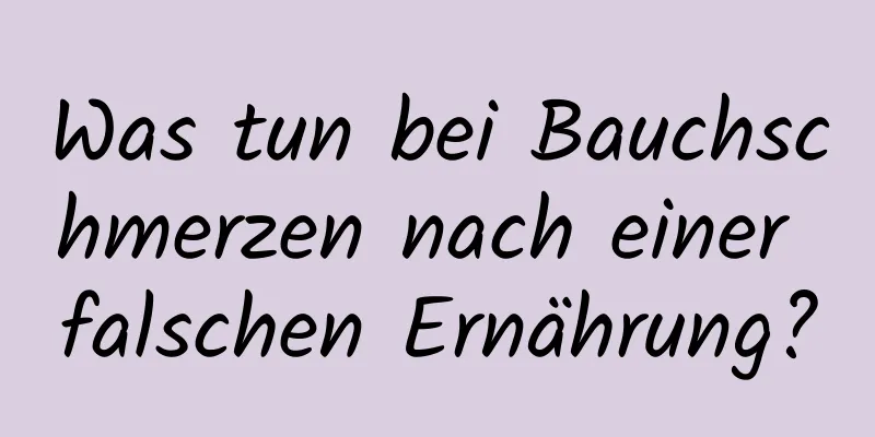 Was tun bei Bauchschmerzen nach einer falschen Ernährung?