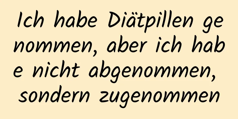 Ich habe Diätpillen genommen, aber ich habe nicht abgenommen, sondern zugenommen