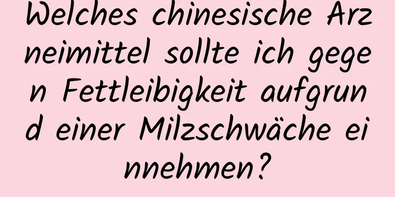 Welches chinesische Arzneimittel sollte ich gegen Fettleibigkeit aufgrund einer Milzschwäche einnehmen?