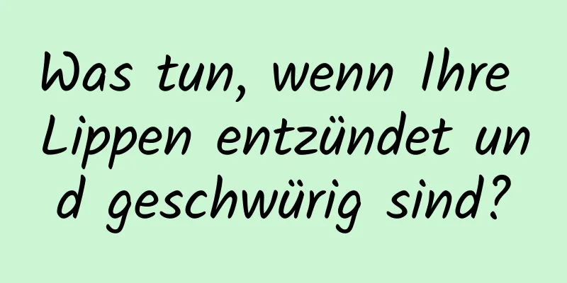 Was tun, wenn Ihre Lippen entzündet und geschwürig sind?