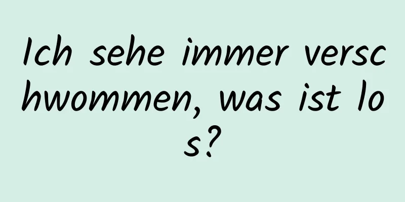 Ich sehe immer verschwommen, was ist los?