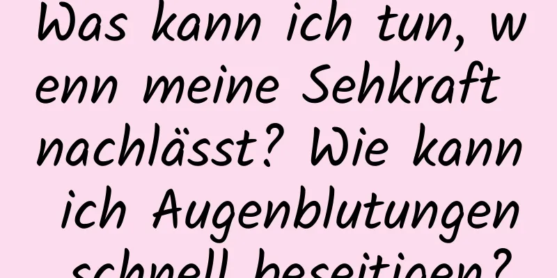 Was kann ich tun, wenn meine Sehkraft nachlässt? Wie kann ich Augenblutungen schnell beseitigen?