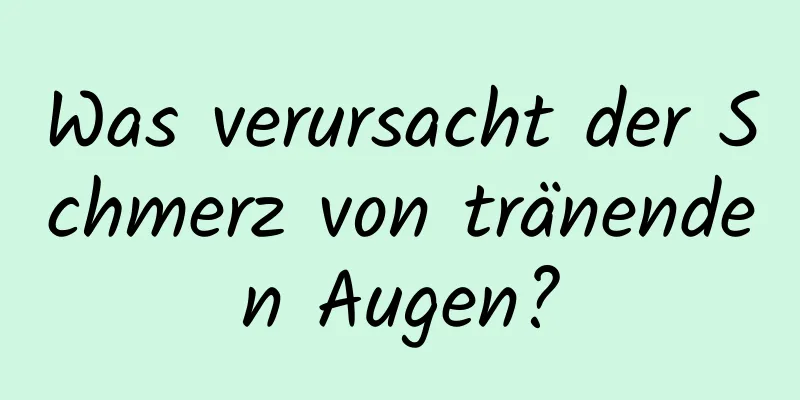 Was verursacht der Schmerz von tränenden Augen?