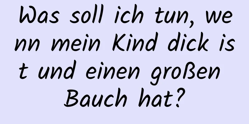 Was soll ich tun, wenn mein Kind dick ist und einen großen Bauch hat?