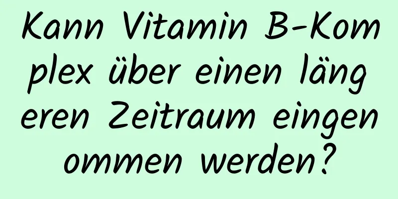 Kann Vitamin B-Komplex über einen längeren Zeitraum eingenommen werden?