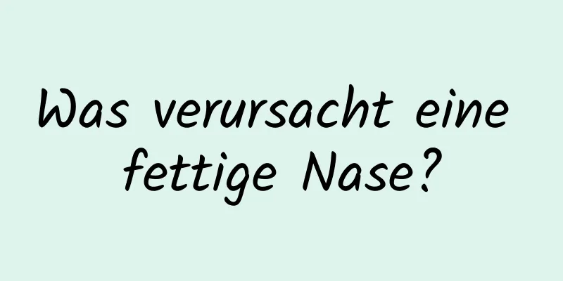 Was verursacht eine fettige Nase?