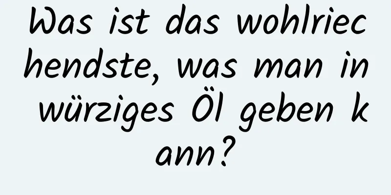 Was ist das wohlriechendste, was man in würziges Öl geben kann?