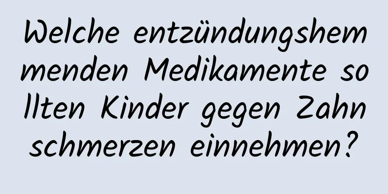 Welche entzündungshemmenden Medikamente sollten Kinder gegen Zahnschmerzen einnehmen?