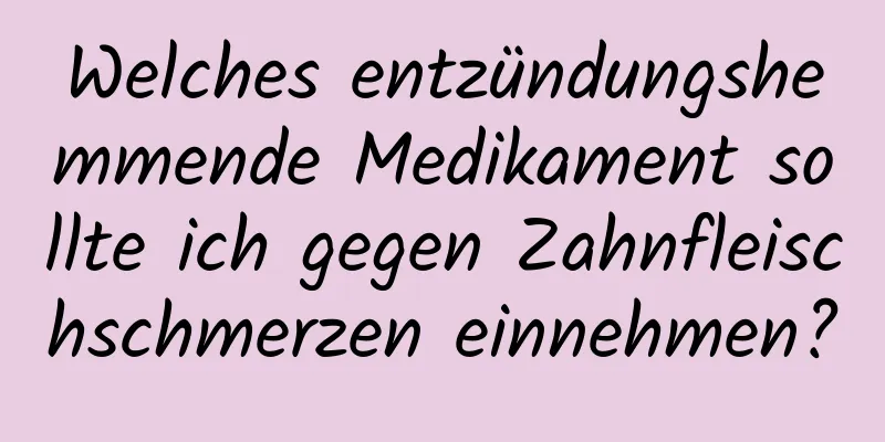 Welches entzündungshemmende Medikament sollte ich gegen Zahnfleischschmerzen einnehmen?